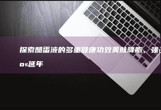 探索醋蛋液的多重健康功效：美肤降脂，强身延年