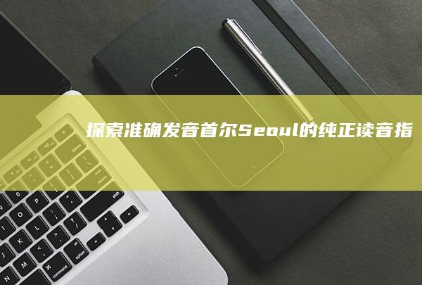 探索准确发音：首尔（Seoul）的纯正读音指南