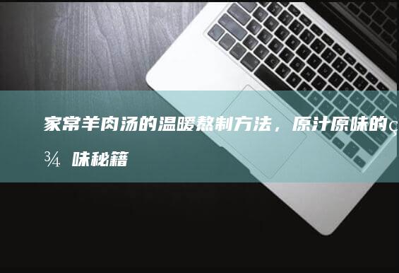 家常羊肉汤的温暖熬制方法，原汁原味的美味秘籍